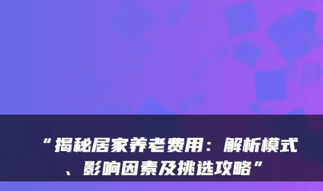 “揭秘居家养老费用：解析模式、影响因素及挑选攻略”