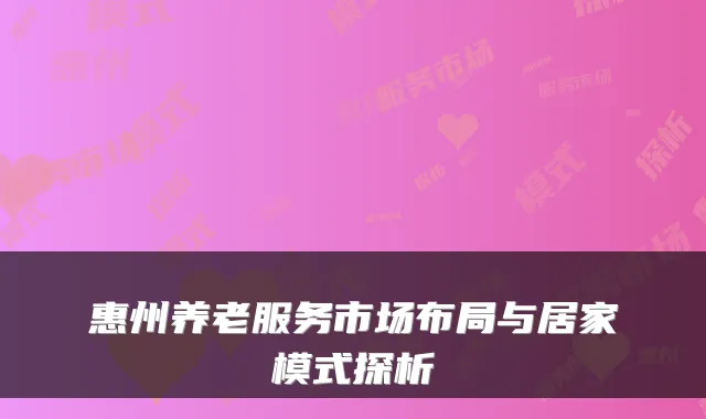 惠州养老服务市场布局与居家模式探析