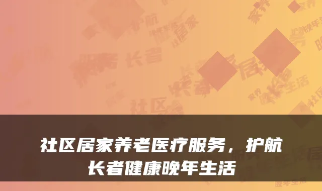 社区居家养老医疗服务，护航长者健康晚年生活