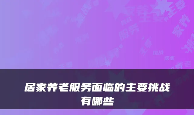 居家养老服务面临的主要挑战有哪些