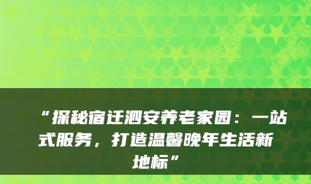 “探秘宿迁泗安养老家园:一站式服务,打造温馨晚年生活新地标”
