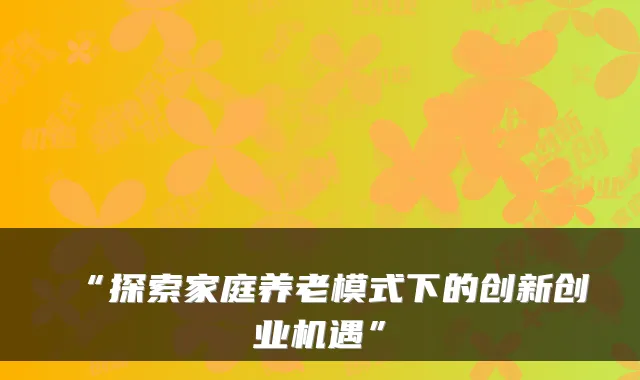 “探索家庭养老模式下的创新创业机遇”