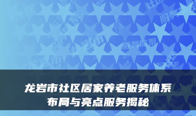 龙岩市社区居家养老服务体系布局与亮点服务揭秘