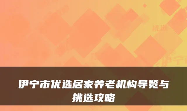 伊宁市优选居家养老机构导览与挑选攻略