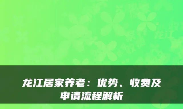 龙江居家养老:优势、收费及申请流程解析
