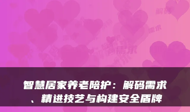 智慧居家养老陪护:解码需求、精进技艺与构建安全盾牌