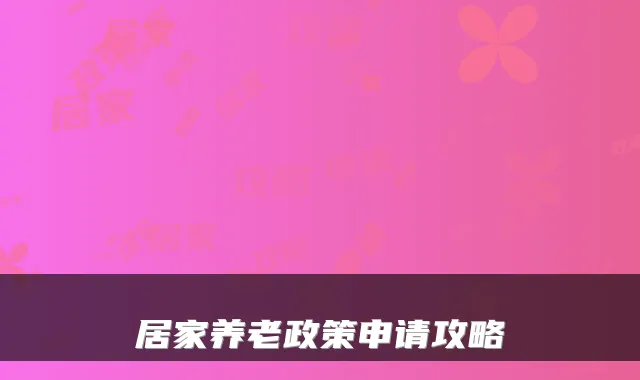 居家养老政策申请攻略