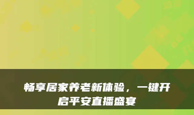 畅享居家养老新体验,一键开启平安直播盛宴