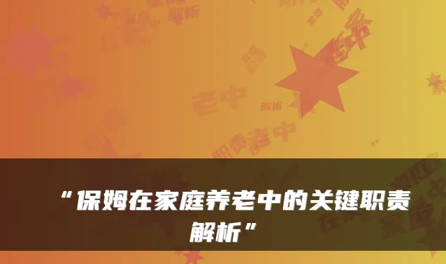 “保姆在家庭养老中的关键职责解析”