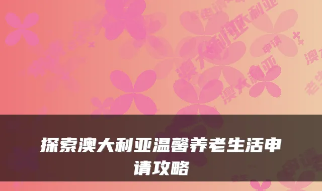 探索澳大利亚温馨养老生活申请攻略