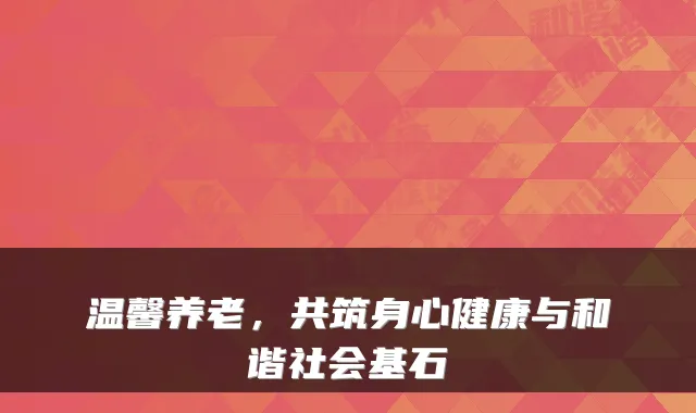 温馨养老，共筑身心健康与和谐社会基石