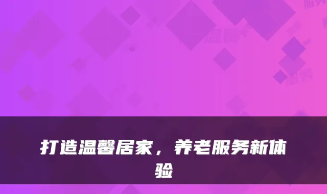 打造温馨居家，养老服务新体验