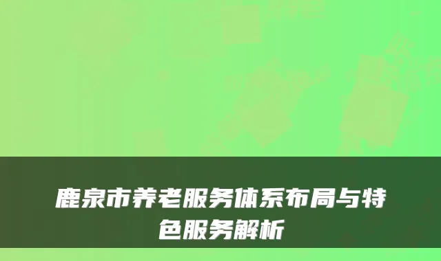 鹿泉市养老服务体系布局与特色服务解析