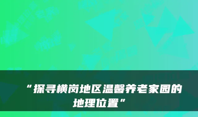 “探寻横岗地区温馨养老家园的地理位置”