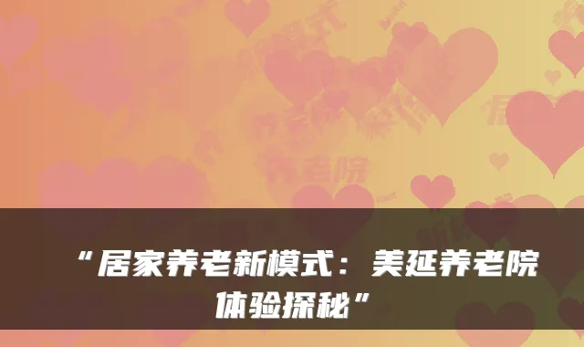 “居家养老新模式:美延养老院体验探秘”