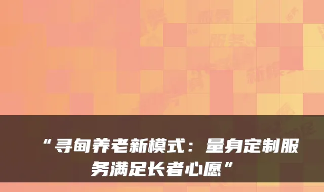 “寻甸养老新模式：量身定制服务满足长者心愿”