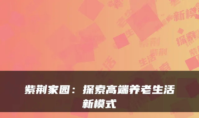 紫荆家园：探索高端养老生活新模式