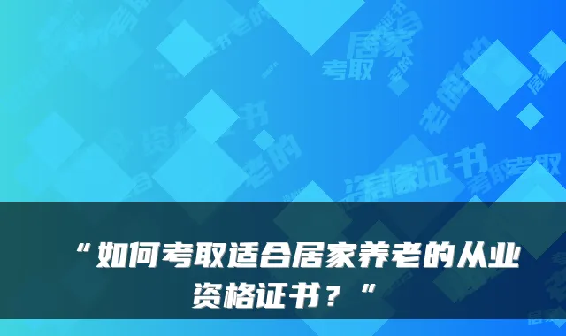 “如何考取适合居家养老的从业资格证书?”