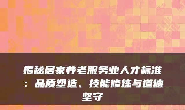 揭秘居家养老服务业人才标准：品质塑造、技能修炼与道德坚守