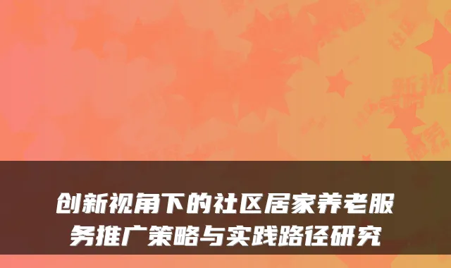创新视角下的社区居家养老服务推广策略与实践路径研究