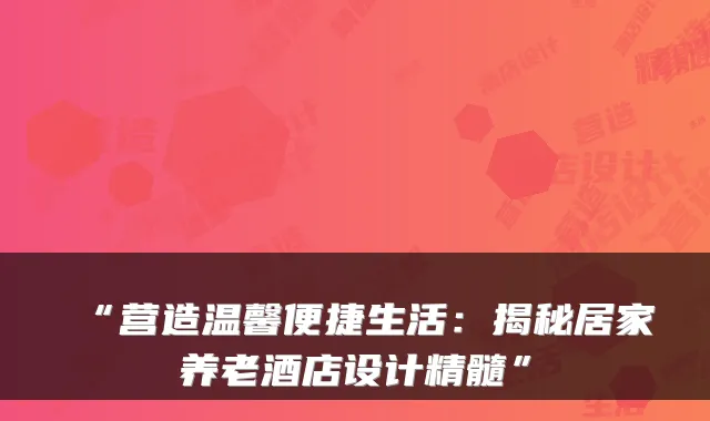 “营造温馨便捷生活:揭秘居家养老酒店设计精髓”