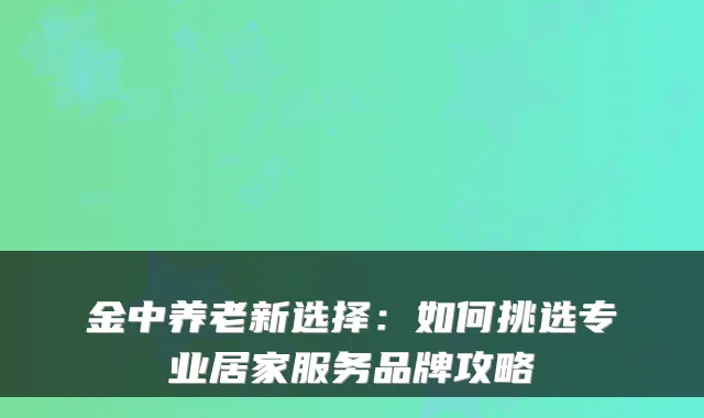 金中养老新选择:如何挑选专业居家服务品牌攻略