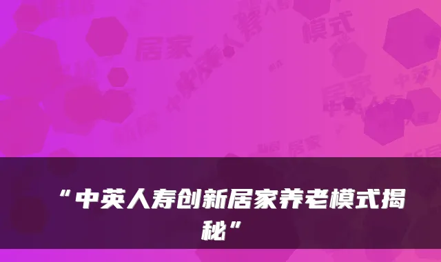 “中英人寿创新居家养老模式揭秘”