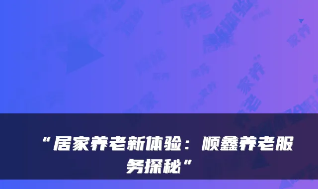 “居家养老新体验：顺鑫养老服务探秘”