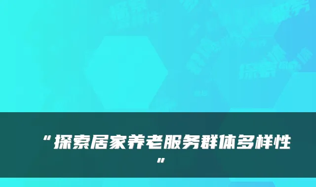 “探索居家养老服务群体多样性”