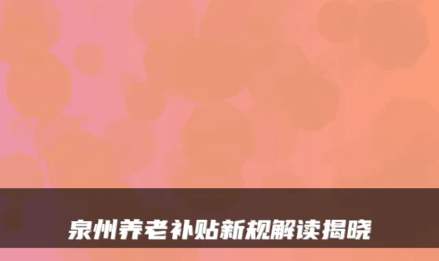 泉州养老补贴新规解读揭晓