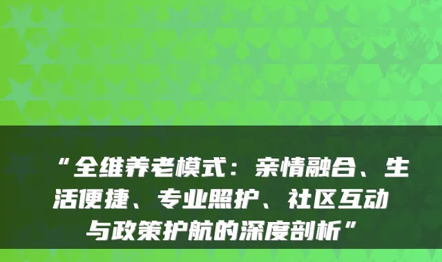 “全维养老模式:亲情融合、生活便捷、专业照护、社区互动与政策护航的深度剖析”