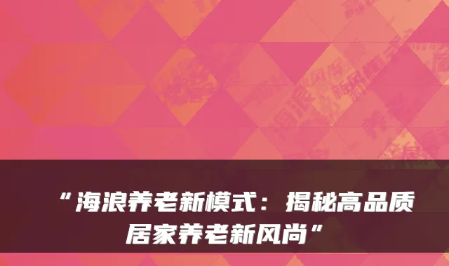 “海浪养老新模式:揭秘高品质居家养老新风尚”
