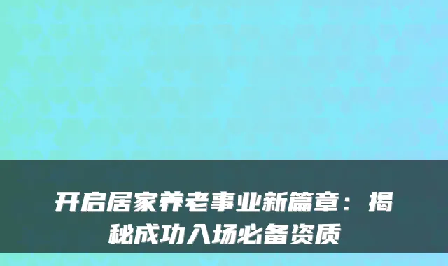 开启居家养老事业新篇章:揭秘成功入场必备资质