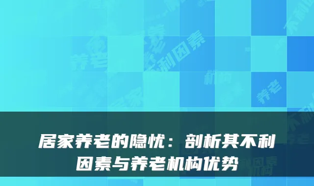 居家养老的隐忧:剖析其不利因素与养老机构优势
