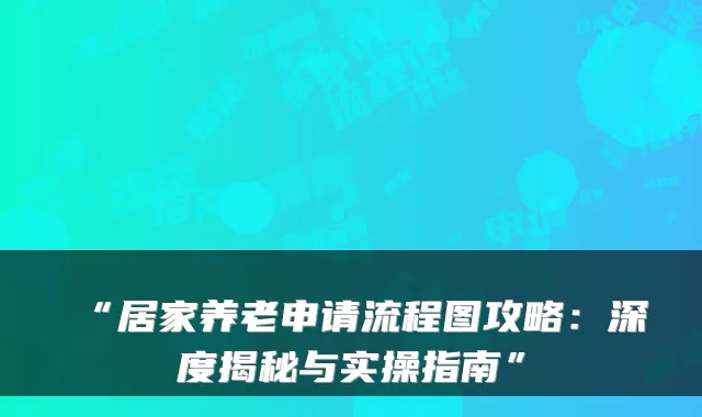 “居家养老申请流程图攻略:深度揭秘与实操指南”