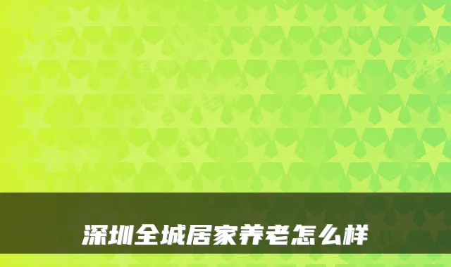深圳全城居家养老怎么样