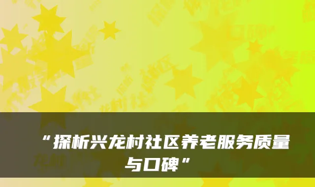 “探析兴龙村社区养老服务质量与口碑”