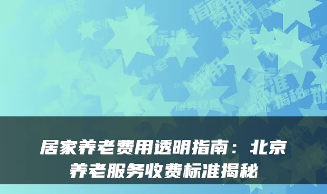 居家养老费用透明指南：北京养老服务收费标准揭秘