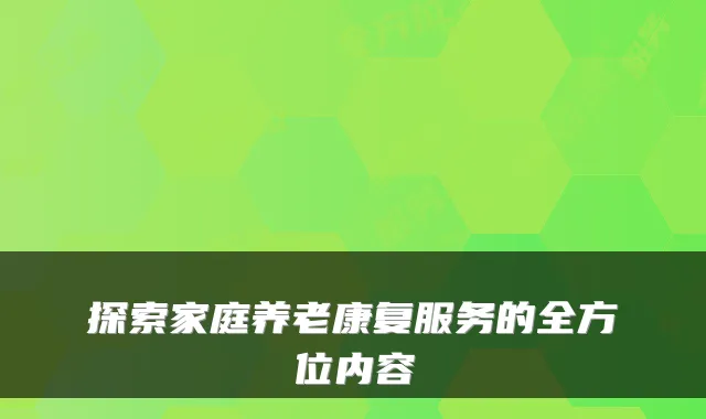 探索家庭养老康复服务的全方位内容