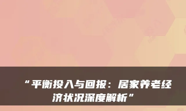 “平衡投入与回报:居家养老经济状况深度解析”