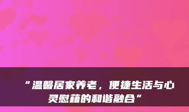 “温馨居家养老,便捷生活与心灵慰藉的和谐融合”