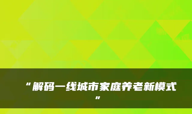 “解码一线城市家庭养老新模式”