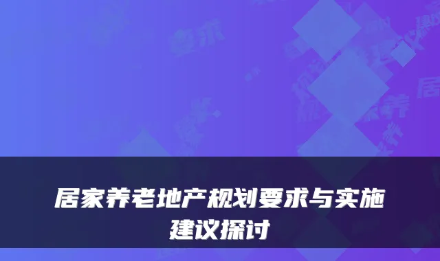 居家养老地产规划要求与实施建议探讨