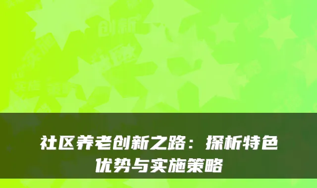 社区养老创新之路：探析特色优势与实施策略