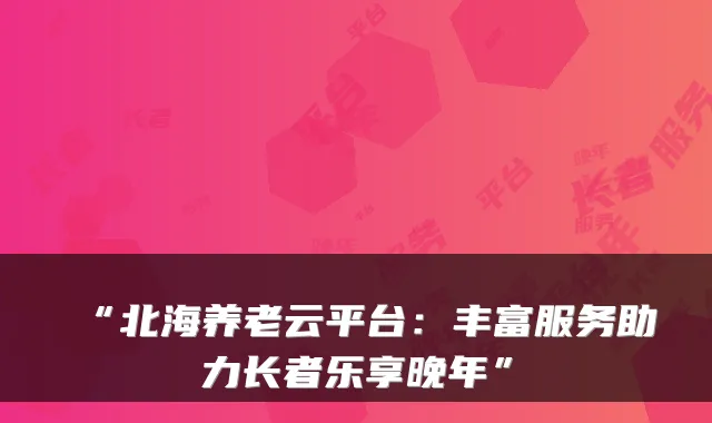 “北海养老云平台:丰富服务助力长者乐享晚年”