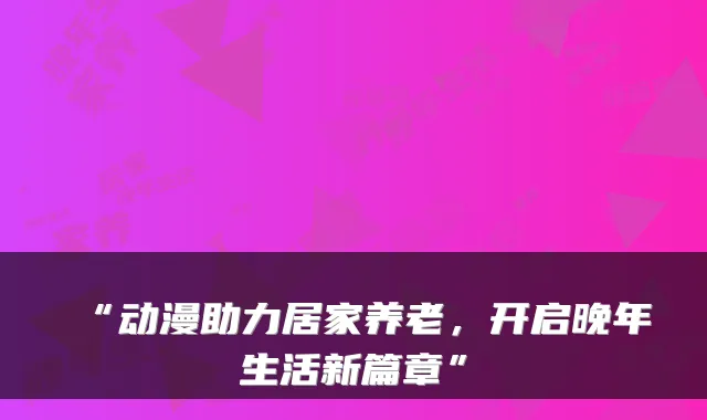 “动漫助力居家养老,开启晚年生活新篇章”