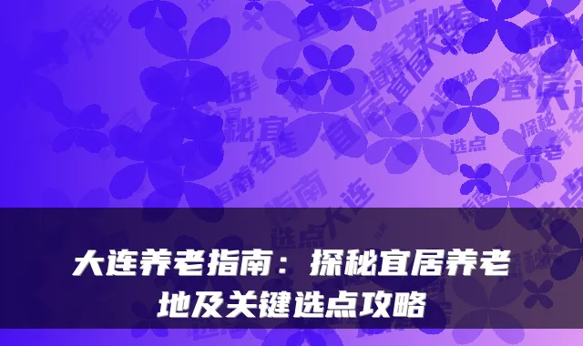 大连养老指南:探秘宜居养老地及关键选点攻略