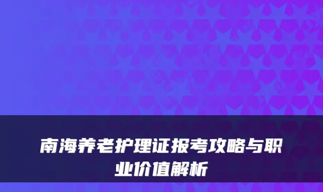 南海养老护理证报考攻略与职业价值解析