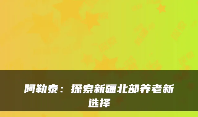 阿勒泰：探索新疆北部养老新选择