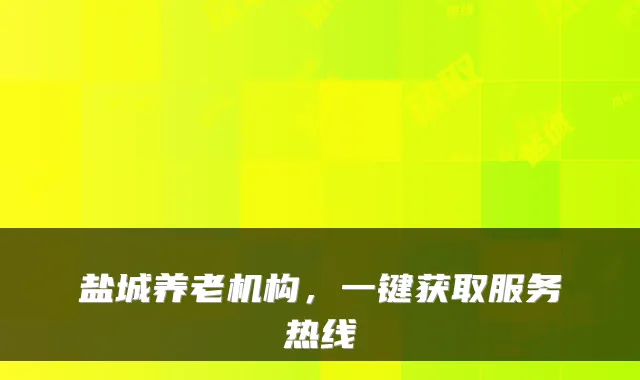 盐城养老机构,一键获取服务热线
